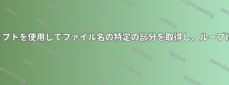 シェルスクリプトを使用してファイル名の特定の部分を取得し、ループに入れます。