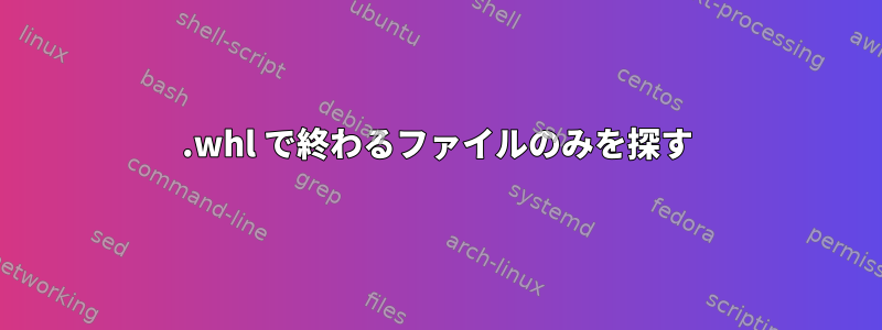 .whl で終わるファイルのみを探す