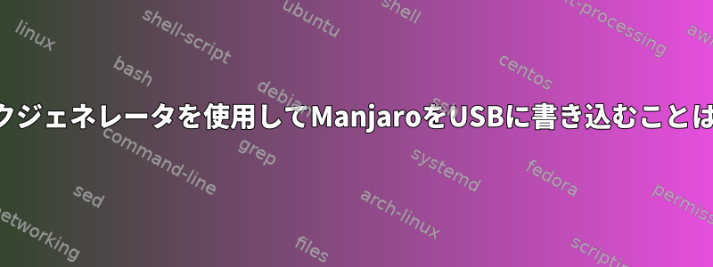 起動ディスクジェネレータを使用してManjaroをUSBに書き込むことはできません