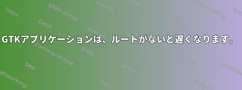 GTKアプリケーションは、ルートがないと遅くなります。