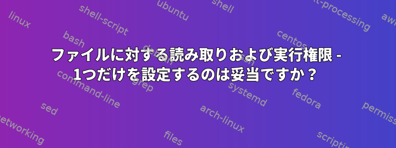 ファイルに対する読み取りおよび実行権限 - 1つだけを設定するのは妥当ですか？