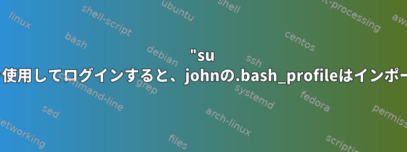 "su john"コマンドを使用してログインすると、johnの.bash_profileはインポートされません。