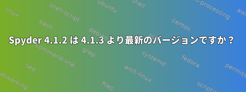 Spyder 4.1.2 は 4.1.3 より最新のバージョンですか？