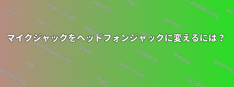 マイクジャックをヘッドフォンジャックに変えるには？