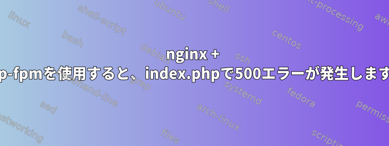 nginx + php-fpmを使用すると、index.phpで500エラーが発生します。