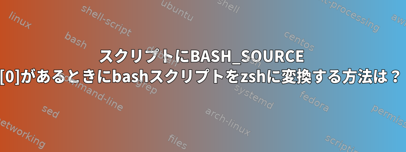 スクリプトにBASH_SOURCE [0]があるときにbashスクリプトをzshに変換する方法は？