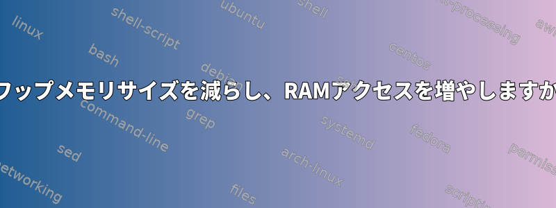 スワップメモリ​​サイズを減らし、RAMアクセスを増やしますか？