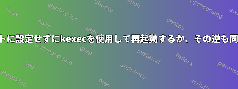 デフォルトに設定せずにkexecを使用して再起動するか、その逆も同様です。