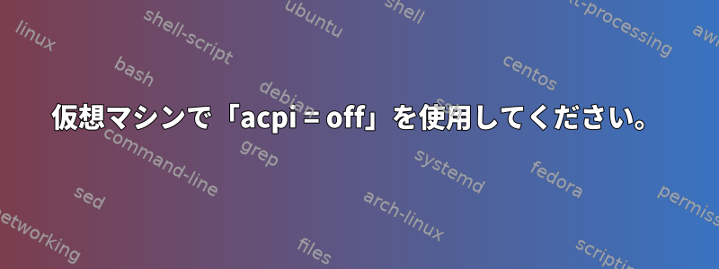 仮想マシンで「acpi = off」を使用してください。