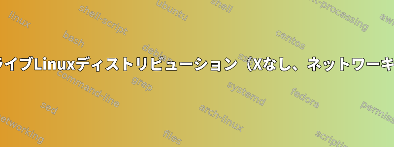 できるだけ小さなライブLinuxディストリビューション（Xなし、ネットワーキングなし、bash）