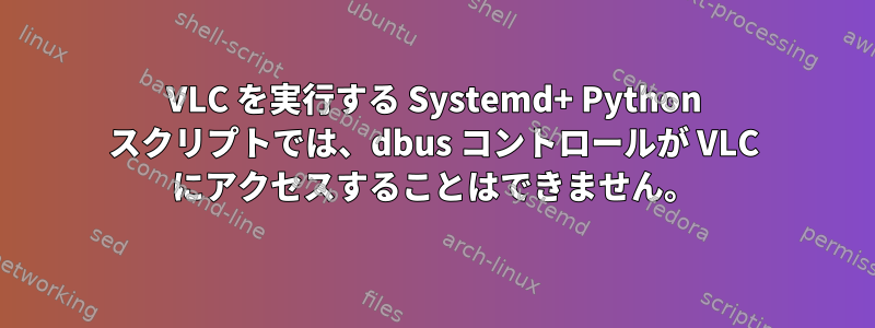 VLC を実行する Systemd+ Python スクリプトでは、dbus コントロールが VLC にアクセスすることはできません。