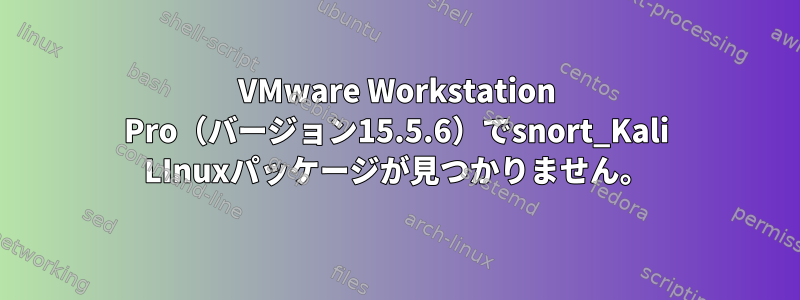 VMware Workstation Pro（バージョン15.5.6）でsnort_Kali LInuxパッケージが見つかりません。