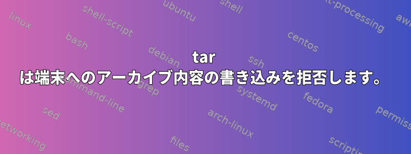 tar は端末へのアーカイブ内容の書き込みを拒否します。