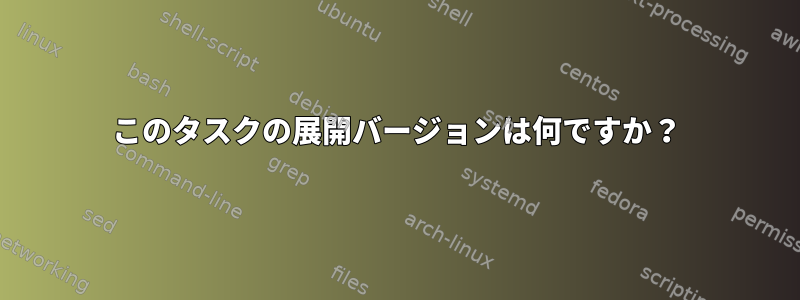 このタスクの展開バージョンは何ですか？