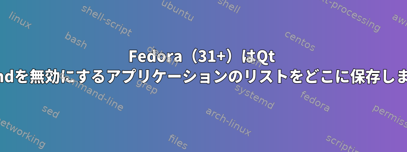 Fedora（31+）はQt Waylandを無効にするアプリケーションのリストをどこに保存しますか？