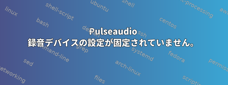 Pulseaudio 録音デバイスの設定が固定されていません。