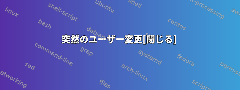 突然のユーザー変更[閉じる]