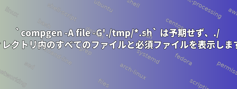 `compgen -A file -G'./tmp/*.sh` は予期せず、./ ディレクトリ内のすべてのファイルと必須ファイルを表示します。