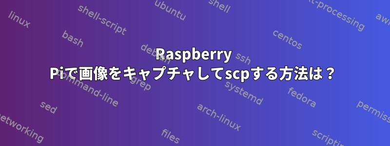 Raspberry Piで画像をキャプチャしてscpする方法は？