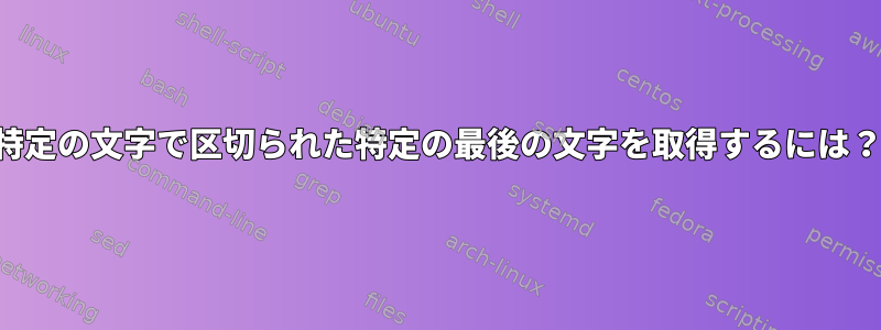 特定の文字で区切られた特定の最後の文字を取得するには？