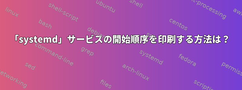 「systemd」サービスの開始順序を印刷する方法は？