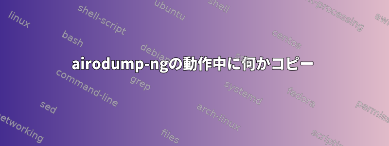 airodump-ngの動作中に何かコピー