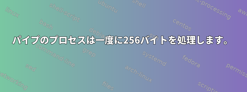 パイプのプロセスは一度に256バイトを処理します。