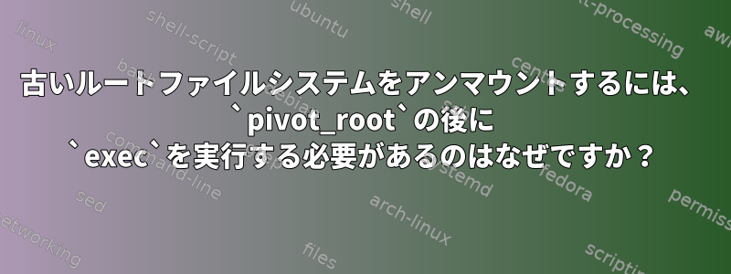 古いルートファイルシステムをアンマウントするには、 `pivot_root`の後に `exec`を実行する必要があるのはなぜですか？