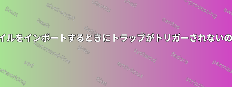 存在しないファイルをインポートするときにトラップがトリガーされないのはなぜですか？