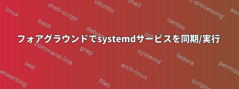 フォアグラウンドでsystemdサービスを同期/実行