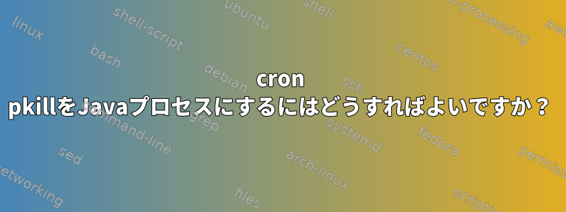 cron pkillをJavaプロセスにするにはどうすればよいですか？