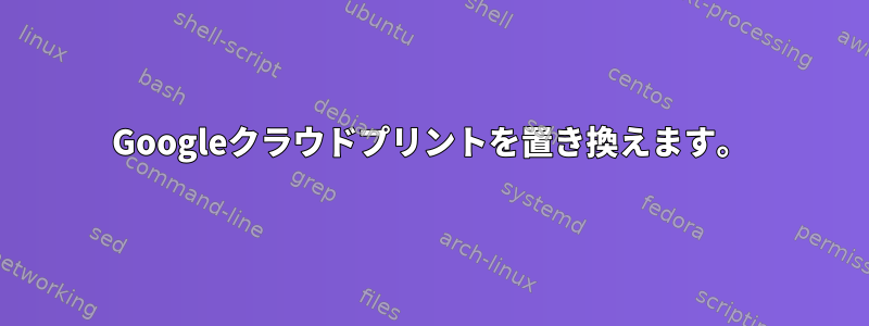 Googleクラウドプリントを置き換えます。