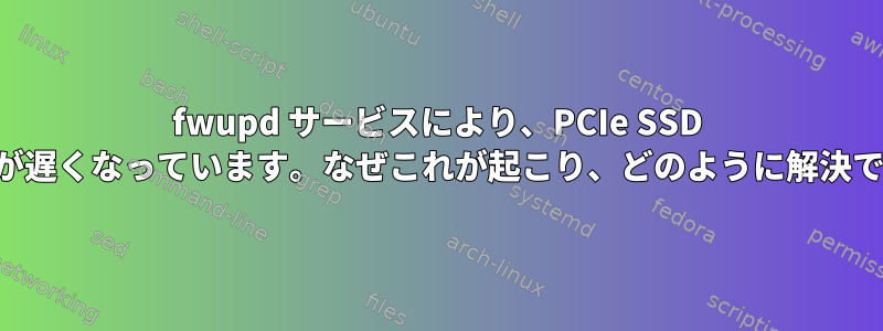 fwupd サービスにより、PCIe SSD の起動時間が遅くなっています。なぜこれが起こり、どのように解決できますか？