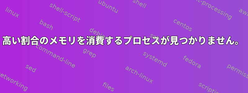 高い割合のメモリを消費するプロセスが見つかりません。