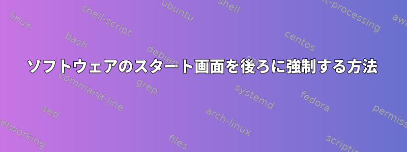 ソフトウェアのスタート画面を後ろに強制する方法