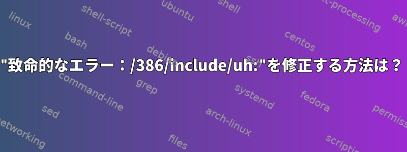 "致命的なエラー：/386/include/uh:"を修正する方法は？