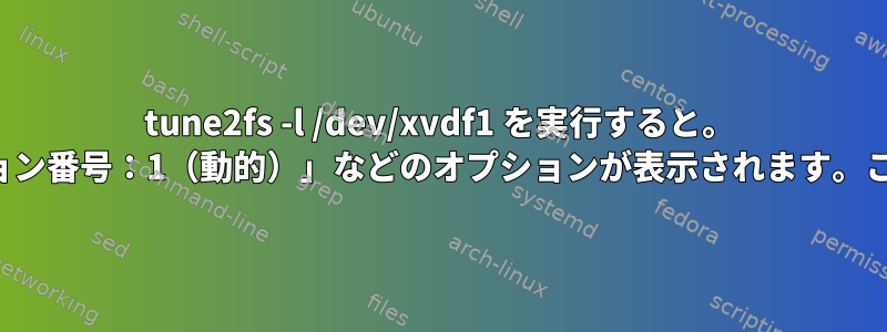 tune2fs -l /dev/xvdf1 を実行すると。 「ファイルシステムリビジョン番号：1（動的）」などのオプションが表示されます。これはどういう意味ですか？