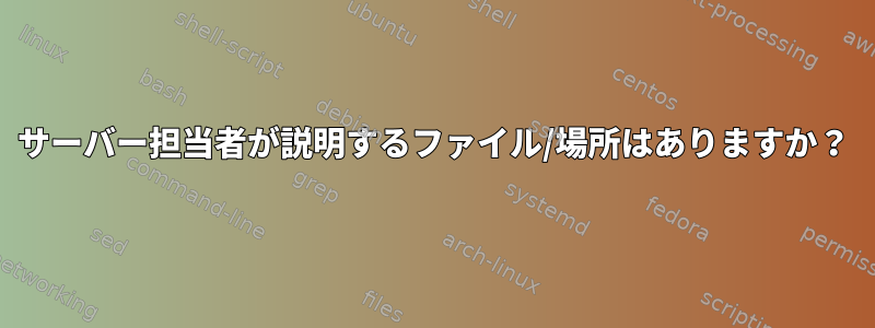 サーバー担当者が説明するファイル/場所はありますか？