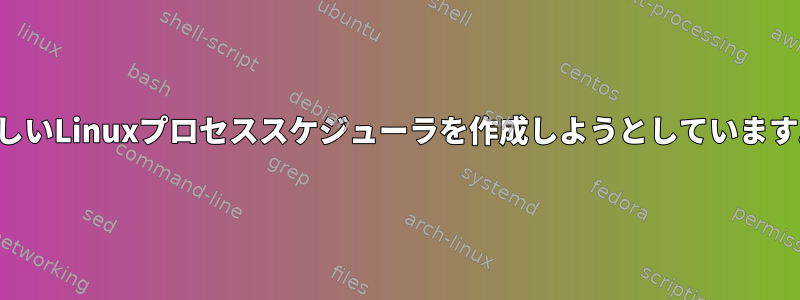 新しいLinuxプロセススケジューラを作成しようとしています。