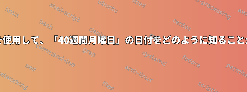 dateコマンドを使用して、「40週間月曜日」の日付をどのように知ることができますか？