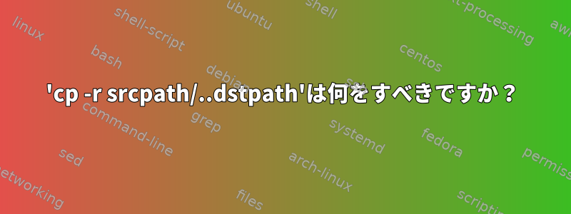 'cp -r srcpath/..dstpath'は何をすべきですか？