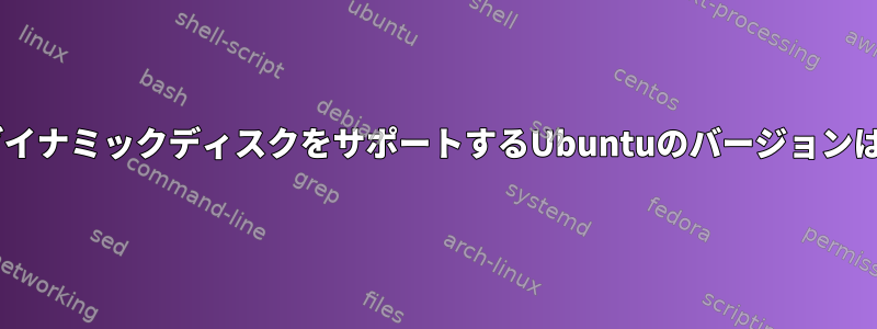 WindowsダイナミックディスクをサポートするUbuntuのバージョンは何ですか？