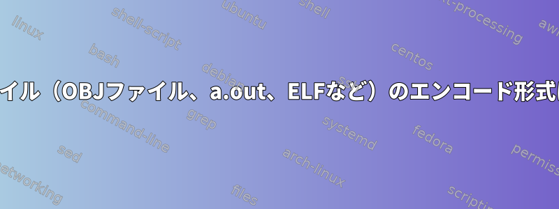 バイナリファイル（OBJファイル、a.out、ELFなど）のエンコード形式は何ですか？