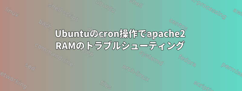 Ubuntuのcron操作でapache2 RAMのトラブルシューティング