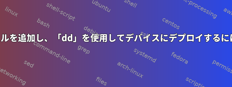 イメージファイルにファイルを追加し、「dd」を使用してデバイスにデプロイするにはどうすればよいですか？