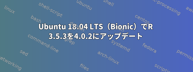 Ubuntu 18.04 LTS（Bionic）でR 3.5.3を4.0.2にアップデート