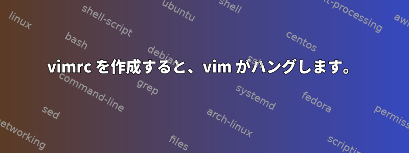 vimrc を作成すると、vim がハングします。