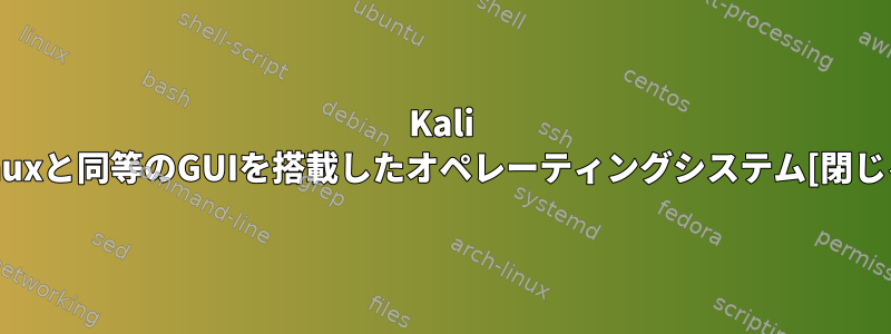 Kali Linuxと同等のGUIを搭載したオペレーティングシステム[閉じる]