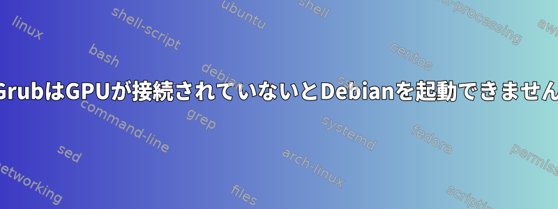 GrubはGPUが接続されていないとDebianを起動できません