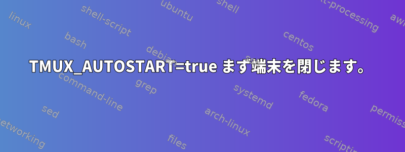 TMUX_AUTOSTART=true まず端末を閉じます。